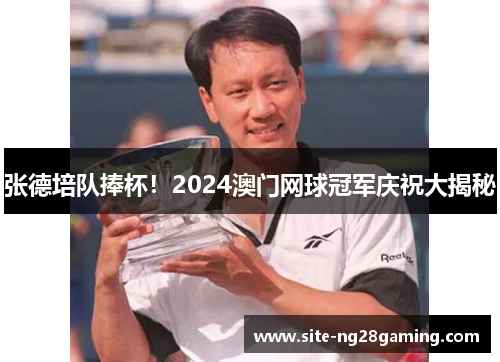 张德培队捧杯！2024澳门网球冠军庆祝大揭秘