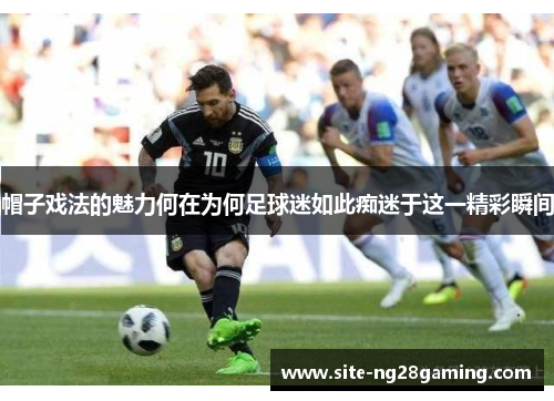 帽子戏法的魅力何在为何足球迷如此痴迷于这一精彩瞬间