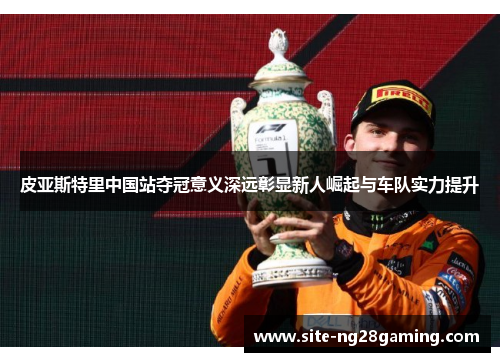 皮亚斯特里中国站夺冠意义深远彰显新人崛起与车队实力提升