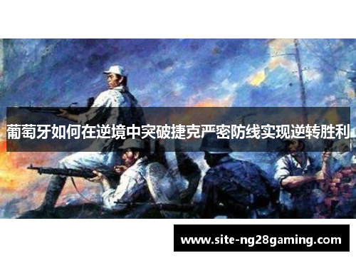 葡萄牙如何在逆境中突破捷克严密防线实现逆转胜利 葡萄牙如何在逆境中突破捷克严密防线实现逆转胜利