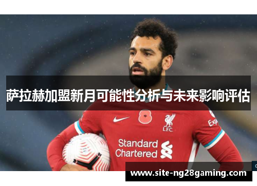 萨拉赫加盟新月可能性分析与未来影响评估 萨拉赫加盟新月可能性分析与未来影响评估