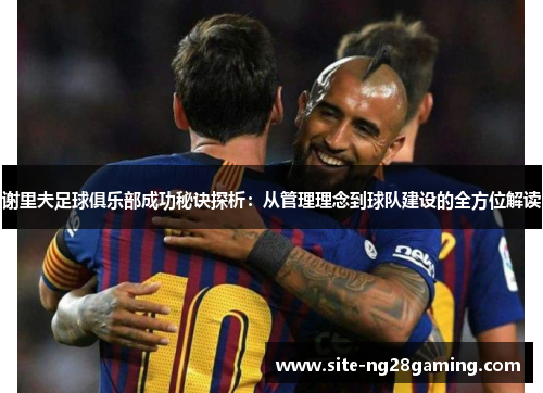 谢里夫足球俱乐部成功秘诀探析:从管理理念到球队建设的全方位解读 谢里夫足球俱乐部成功秘诀探析:从管理理念到球队建设的全方位解读