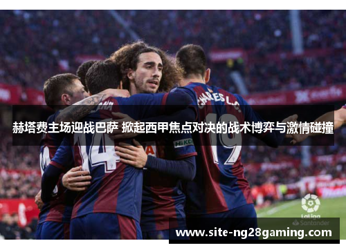 赫塔费主场迎战巴萨 掀起西甲焦点对决的战术博弈与激情碰撞 赫塔费主场迎战巴萨 掀起西甲焦点对决的战术博弈与激情碰撞
