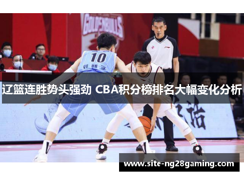 辽篮连胜势头强劲 CBA积分榜排名大幅变化分析 辽篮连胜势头强劲 CBA积分榜排名大幅变化分析