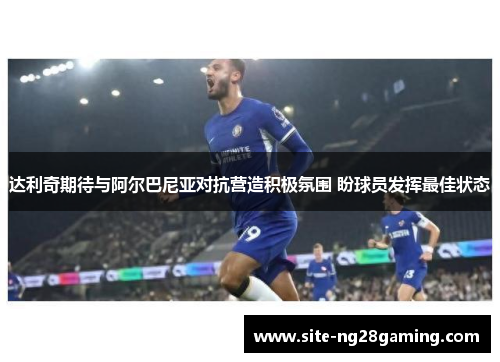 达利奇期待与阿尔巴尼亚对抗营造积极氛围 盼球员发挥最佳状态 达利奇期待与阿尔巴尼亚对抗营造积极氛围 盼球员发挥最佳状态