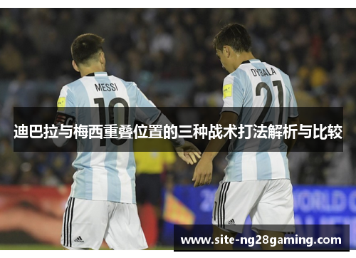 迪巴拉与梅西重叠位置的三种战术打法解析与比较 迪巴拉与梅西重叠位置的三种战术打法解析与比较