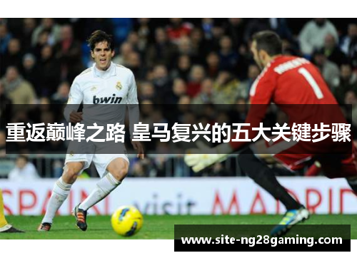 重返巅峰之路 皇马复兴的五大关键步骤 重返巅峰之路 皇马复兴的五大关键步骤