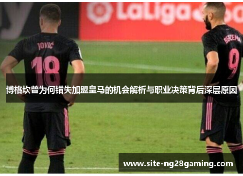 博格坎普为何错失加盟皇马的机会解析与职业决策背后深层原因 博格坎普为何错失加盟皇马的机会解析与职业决策背后深层原因