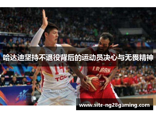 哈达迪坚持不退役背后的运动员决心与无畏精神 哈达迪坚持不退役背后的运动员决心与无畏精神