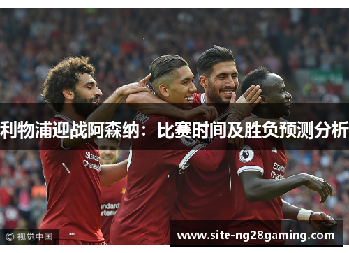 利物浦迎战阿森纳:比赛时间及胜负预测分析 利物浦迎战阿森纳:比赛时间及胜负预测分析