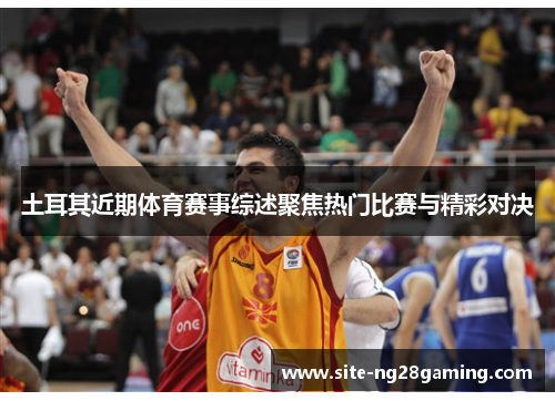土耳其近期体育赛事综述聚焦热门比赛与精彩对决 土耳其近期体育赛事综述聚焦热门比赛与精彩对决