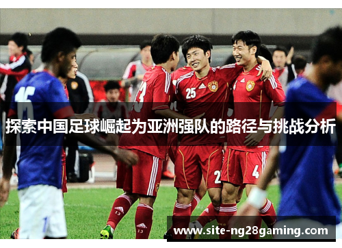探索中国足球崛起为亚洲强队的路径与挑战分析 探索中国足球崛起为亚洲强队的路径与挑战分析