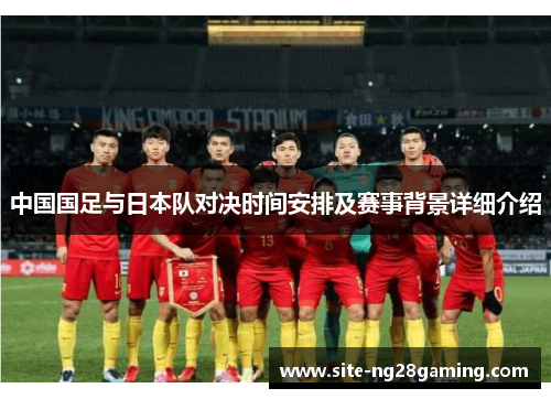 中国国足与日本队对决时间安排及赛事背景详细介绍 中国国足与日本队对决时间安排及赛事背景详细介绍