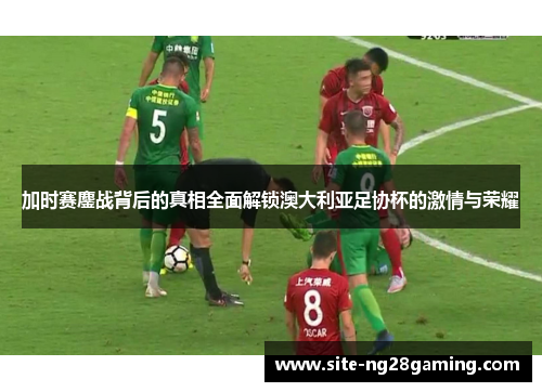 加时赛鏖战背后的真相全面解锁澳大利亚足协杯的激情与荣耀 加时赛鏖战背后的真相全面解锁澳大利亚足协杯的激情与荣耀