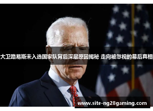 大卫路易斯未入选国家队背后深层原因揭秘 走向被忽视的幕后真相 大卫路易斯未入选国家队背后深层原因揭秘 走向被忽视的幕后真相