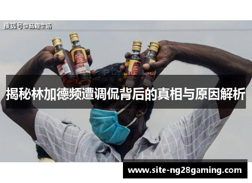 揭秘林加德频遭调侃背后的真相与原因解析 揭秘林加德频遭调侃背后的真相与原因解析