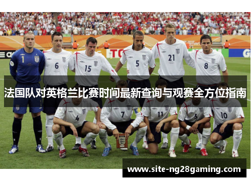 法国队对英格兰比赛时间最新查询与观赛全方位指南 法国队对英格兰比赛时间最新查询与观赛全方位指南