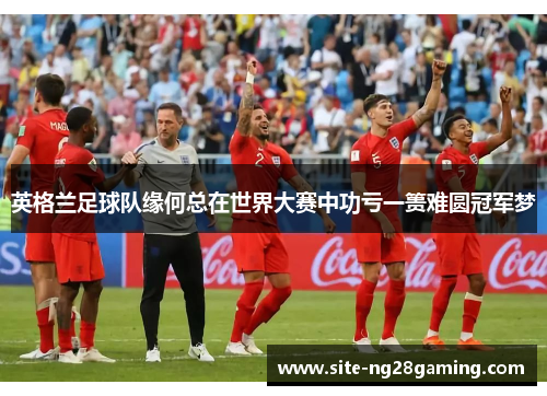 英格兰足球队缘何总在世界大赛中功亏一篑难圆冠军梦 英格兰足球队缘何总在世界大赛中功亏一篑难圆冠军梦