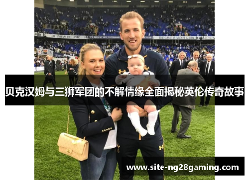 贝克汉姆与三狮军团的不解情缘全面揭秘英伦传奇故事 贝克汉姆与三狮军团的不解情缘全面揭秘英伦传奇故事