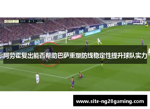 阿劳霍复出能否帮助巴萨重塑防线稳定性提升球队实力 阿劳霍复出能否帮助巴萨重塑防线稳定性提升球队实力