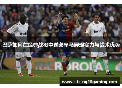 巴萨如何在经典战役中逆袭皇马展现实力与战术优势 巴萨如何在经典战役中逆袭皇马展现实力与战术优势