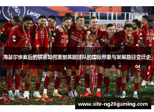 海瑟尔惨案后的禁赛如何重塑英超球队的国际形象与发展路径变迁史 海瑟尔惨案后的禁赛如何重塑英超球队的国际形象与发展路径变迁史