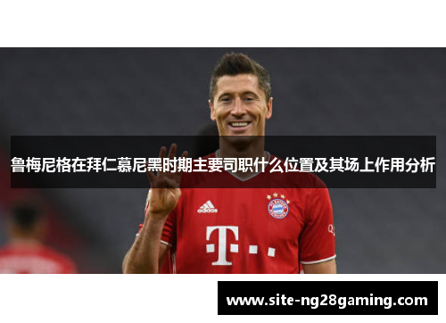 鲁梅尼格在拜仁慕尼黑时期主要司职什么位置及其场上作用分析