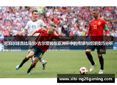尼泊尔球员比马尔·古尔塔姆在亚洲杯中的传球与控球技巧分析