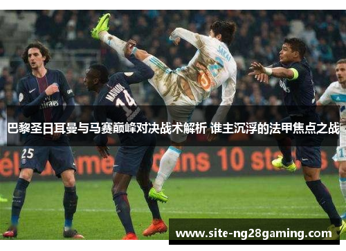 巴黎圣日耳曼与马赛巅峰对决战术解析 谁主沉浮的法甲焦点之战