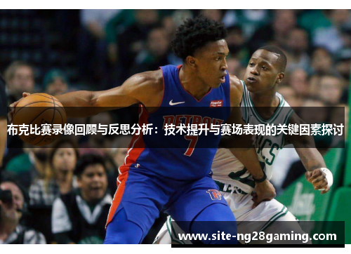 布克比赛录像回顾与反思分析：技术提升与赛场表现的关键因素探讨