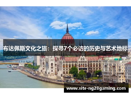 布达佩斯文化之旅：探寻7个必访的历史与艺术地标
