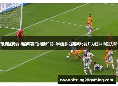 带病坚持赛场的库普梅纳斯如何以顽强毅力完成比赛并为团队贡献力量