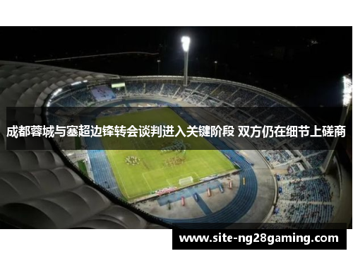 成都蓉城与塞超边锋转会谈判进入关键阶段 双方仍在细节上磋商