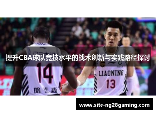 提升CBA球队竞技水平的战术创新与实践路径探讨 提升CBA球队竞技水平的战术创新与实践路径探讨