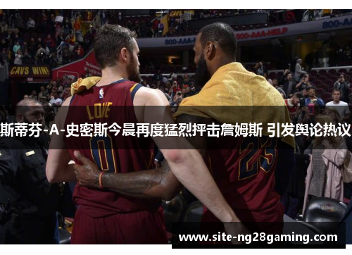 斯蒂芬-A-史密斯今晨再度猛烈抨击詹姆斯 引发舆论热议