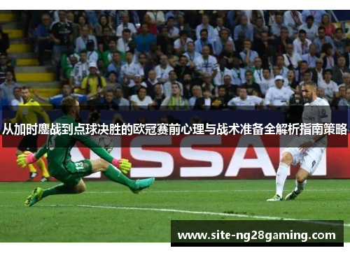 从加时鏖战到点球决胜的欧冠赛前心理与战术准备全解析指南策略