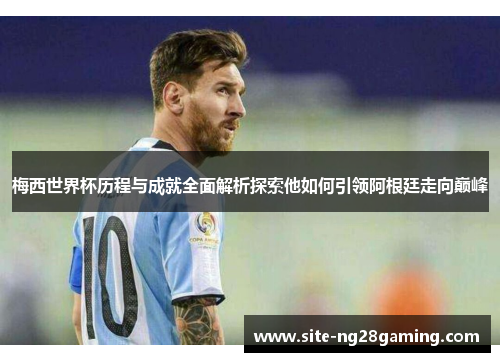 梅西世界杯历程与成就全面解析探索他如何引领阿根廷走向巅峰