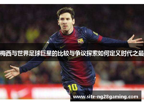 梅西与世界足球巨星的比较与争议探索如何定义时代之最