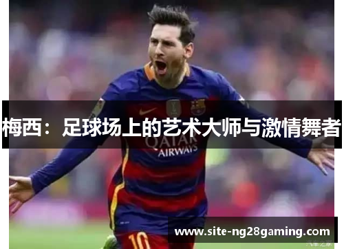 梅西:足球场上的艺术大师与激情舞者 梅西:足球场上的艺术大师与激情舞者