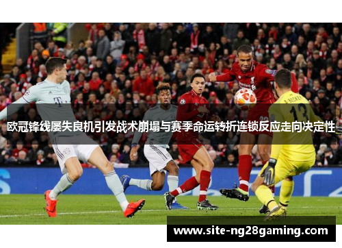 欧冠锋线屡失良机引发战术崩塌与赛季命运转折连锁反应走向决定性