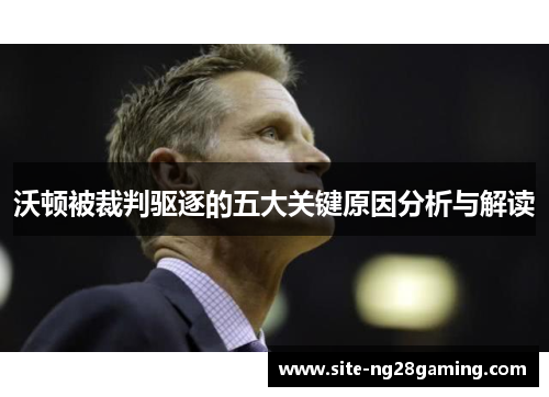 沃顿被裁判驱逐的五大关键原因分析与解读