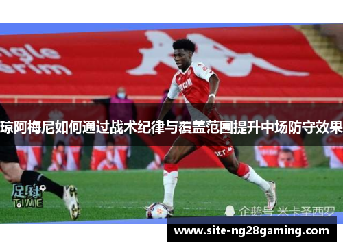 琼阿梅尼如何通过战术纪律与覆盖范围提升中场防守效果