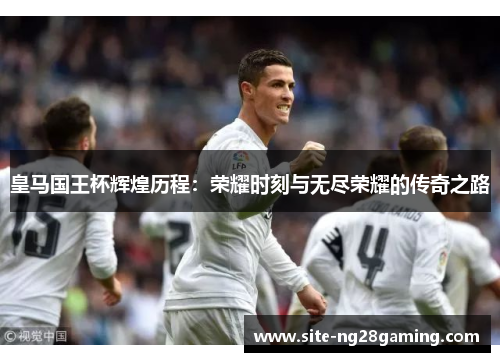 皇马国王杯辉煌历程:荣耀时刻与无尽荣耀的传奇之路 皇马国王杯辉煌历程:荣耀时刻与无尽荣耀的传奇之路
