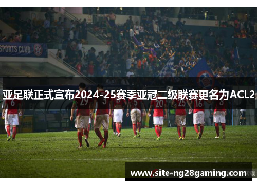 亚足联正式宣布2024-25赛季亚冠二级联赛更名为ACL2