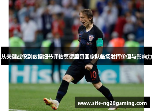 从关键战役到数据细节评估莫德里奇国家队临场发挥价值与影响力 从关键战役到数据细节评估莫德里奇国家队临场发挥价值与影响力