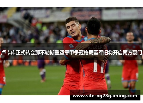 卢卡库正式转会那不勒斯重塑意甲争冠格局蓝军旧将开启南方豪门