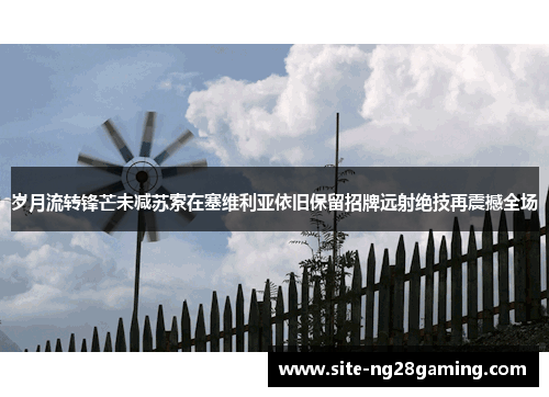 岁月流转锋芒未减苏索在塞维利亚依旧保留招牌远射绝技再震撼全场