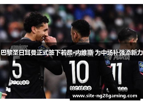 巴黎圣日耳曼正式签下若昂·内维斯 为中场补强添新力 巴黎圣日耳曼正式签下若昂·内维斯 为中场补强添新力