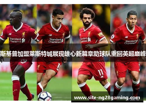 斯基普加盟莱斯特城展现雄心新篇章助球队重回英超巅峰 斯基普加盟莱斯特城展现雄心新篇章助球队重回英超巅峰