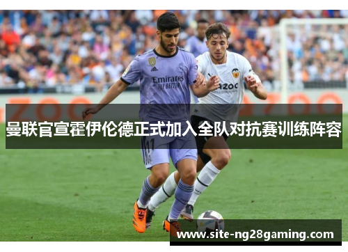 曼联官宣霍伊伦德正式加入全队对抗赛训练阵容 曼联官宣霍伊伦德正式加入全队对抗赛训练阵容